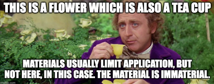 Meme image showing Willy Wonka drinking from a flower that's a tea cup with the words This is a flower which is also a tea cup. Materials usually limit application, but not here, in this case. Material is immaterial. written on it.
